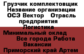 Грузчик-комплектовщик › Название организации ­ ОСЭ-Вектор › Отрасль предприятия ­ Логистика › Минимальный оклад ­ 18 000 - Все города Работа » Вакансии   . Приморский край,Артем г.